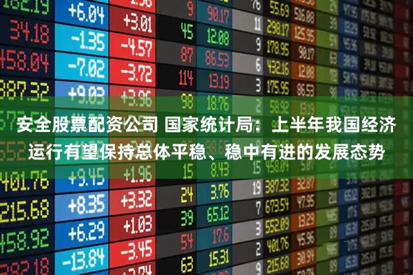 安全股票配资公司 国家统计局：上半年我国经济运行有望保持总体平稳、稳中有进的发展态势