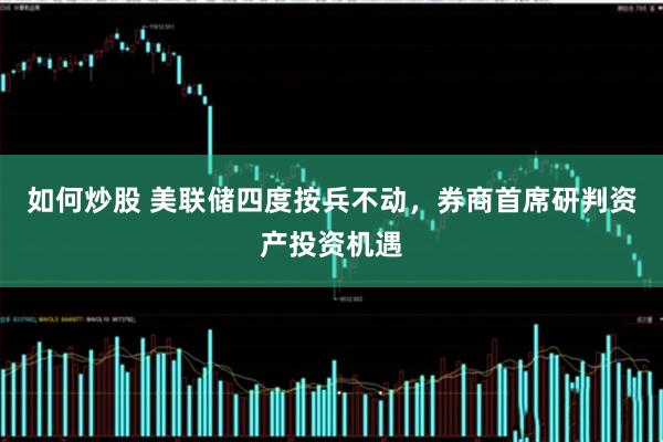 如何炒股 美联储四度按兵不动，券商首席研判资产投资机遇