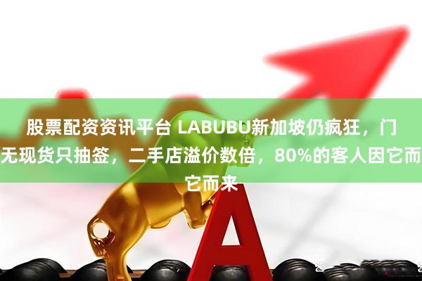 股票配资资讯平台 LABUBU新加坡仍疯狂，门店无现货只抽签，二手店溢价数倍，80%的客人因它而来