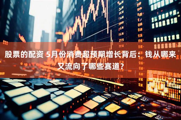 股票的配资 5月份消费超预期增长背后：钱从哪来又流向了哪些赛道？