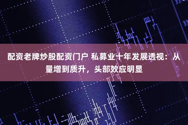 配资老牌炒股配资门户 私募业十年发展透视：从量增到质升，头部效应明显