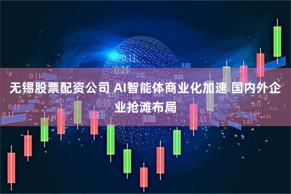 无锡股票配资公司 AI智能体商业化加速 国内外企业抢滩布局