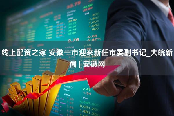 线上配资之家 安徽一市迎来新任市委副书记_大皖新闻 | 安徽网