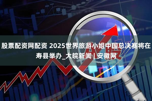 股票配资网配资 2025世界旅游小姐中国总决赛将在寿县举办_大皖新闻 | 安徽网