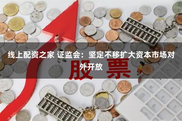 线上配资之家 证监会：坚定不移扩大资本市场对外开放