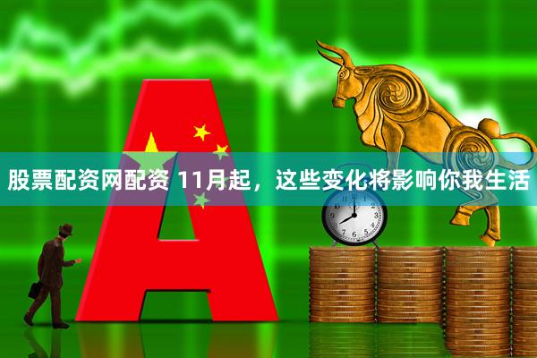 股票配资网配资 11月起，这些变化将影响你我生活