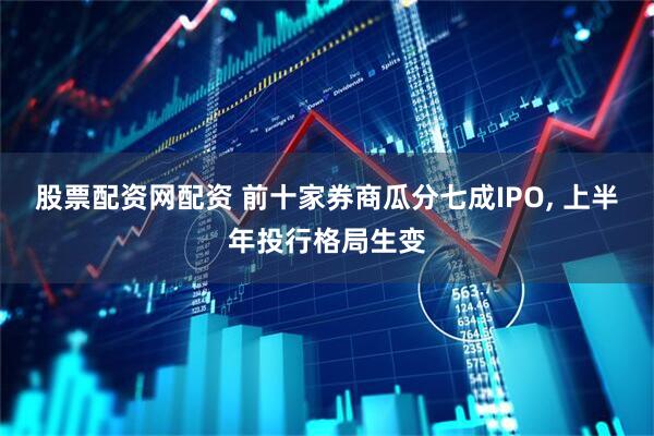 股票配资网配资 前十家券商瓜分七成IPO, 上半年投行格局生变