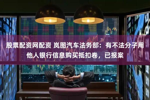 股票配资网配资 岚图汽车法务部：有不法分子用他人银行信息购买抵扣卷，已报案