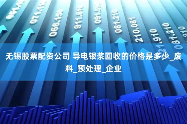 无锡股票配资公司 导电银浆回收的价格是多少_废料_预处理_企业