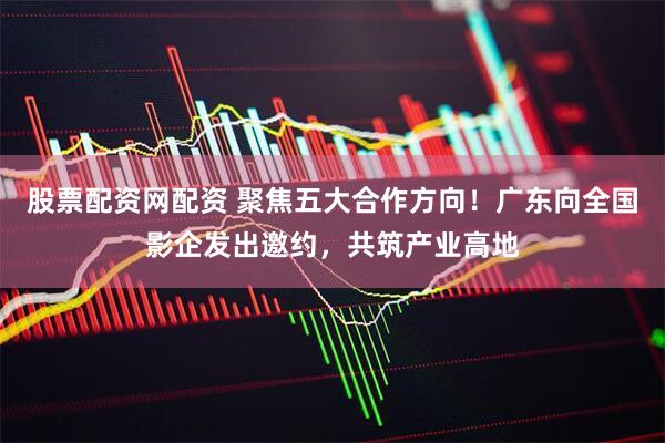 股票配资网配资 聚焦五大合作方向！广东向全国影企发出邀约，共筑产业高地