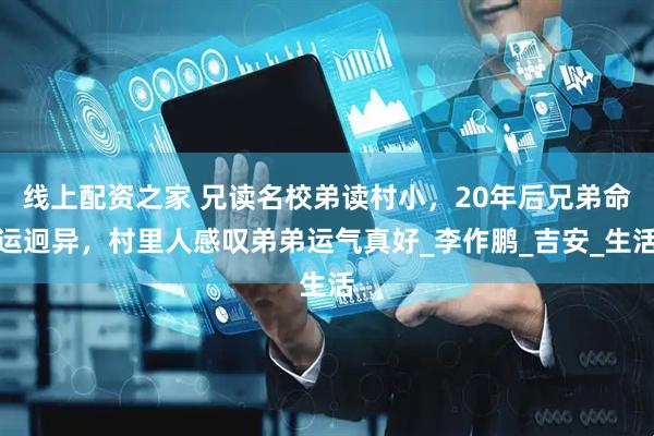 线上配资之家 兄读名校弟读村小，20年后兄弟命运迥异，村里人感叹弟弟运气真好_李作鹏_吉安_生活