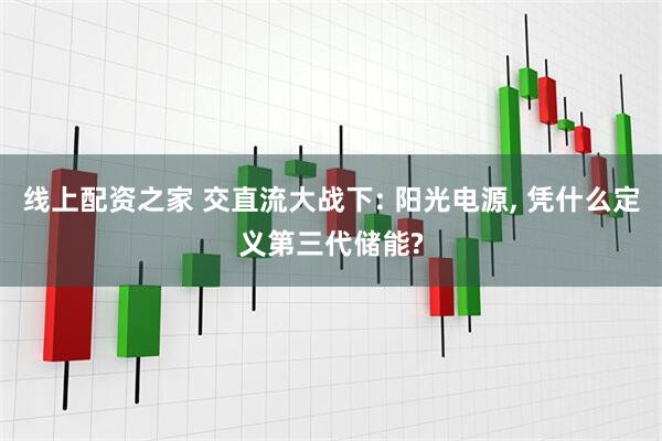 线上配资之家 交直流大战下: 阳光电源, 凭什么定义第三代储能?