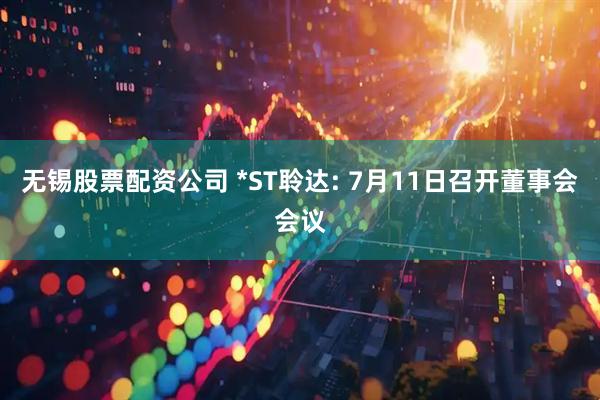 无锡股票配资公司 *ST聆达: 7月11日召开董事会会议