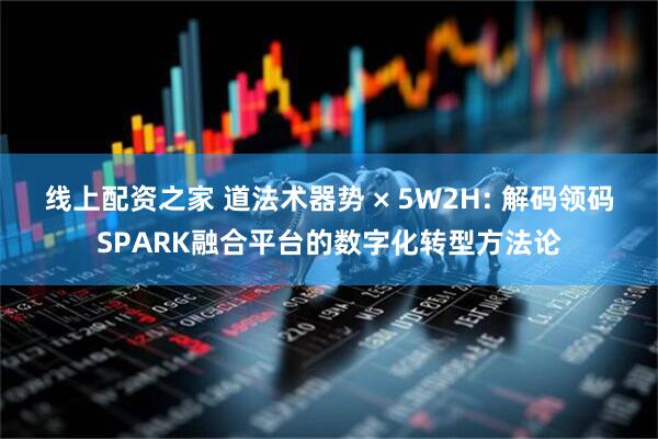 线上配资之家 道法术器势 × 5W2H: 解码领码SPARK融合平台的数字化转型方法论