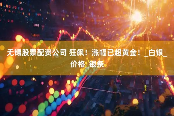 无锡股票配资公司 狂飙！涨幅已超黄金！_白银_价格_银条