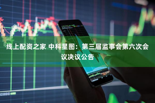 线上配资之家 中科星图：第三届监事会第六次会议决议公告
