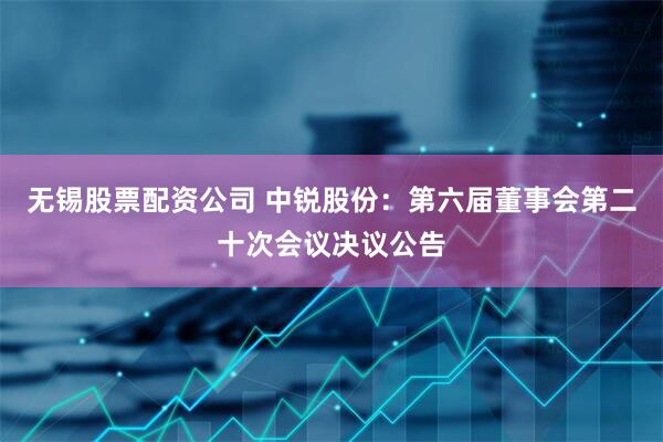无锡股票配资公司 中锐股份：第六届董事会第二十次会议决议公告