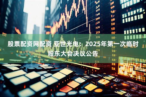 股票配资网配资 亚世光电：2025年第一次临时股东大会决议公告