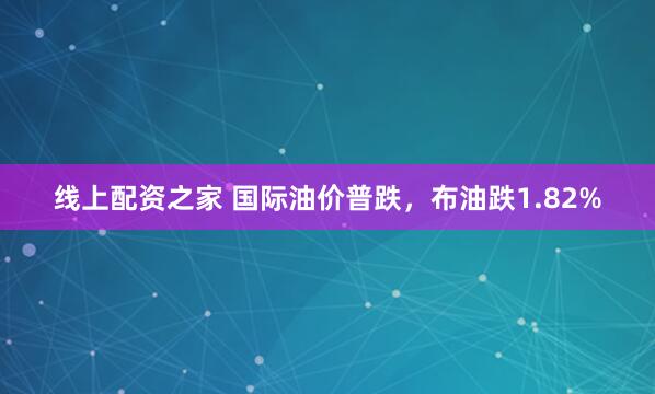 线上配资之家 国际油价普跌，布油跌1.82%