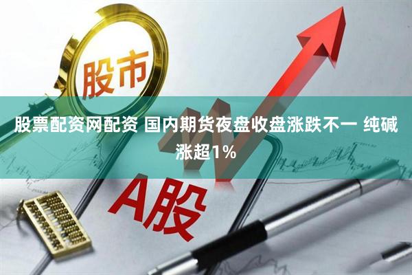 股票配资网配资 国内期货夜盘收盘涨跌不一 纯碱涨超1%