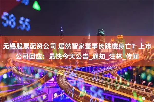 无锡股票配资公司 居然智家董事长跳楼身亡？上市公司回应：最快今天公告_通知_汪林_传闻