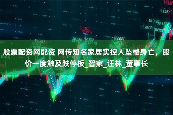 股票配资网配资 网传知名家居实控人坠楼身亡，股价一度触及跌停板_智家_汪林_董事长