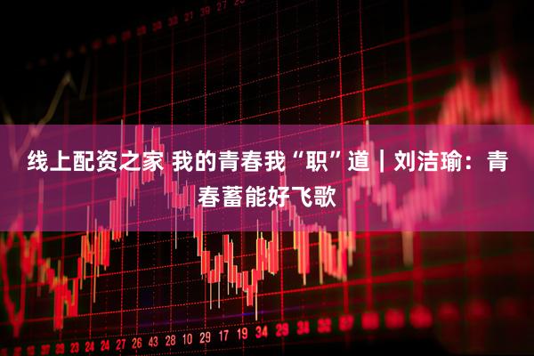 线上配资之家 我的青春我“职”道｜刘洁瑜：青春蓄能好飞歌
