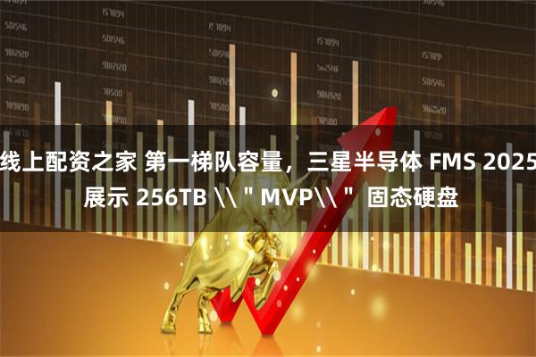 线上配资之家 第一梯队容量，三星半导体 FMS 2025 展示 256TB \＂MVP\＂ 固态硬盘