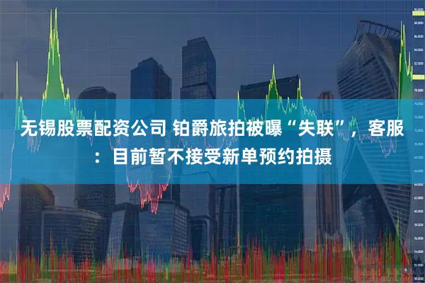 无锡股票配资公司 铂爵旅拍被曝“失联”，客服：目前暂不接受新单预约拍摄
