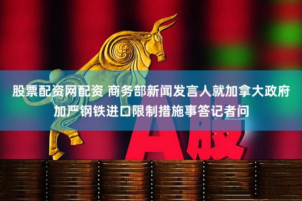 股票配资网配资 商务部新闻发言人就加拿大政府加严钢铁进口限制措施事答记者问