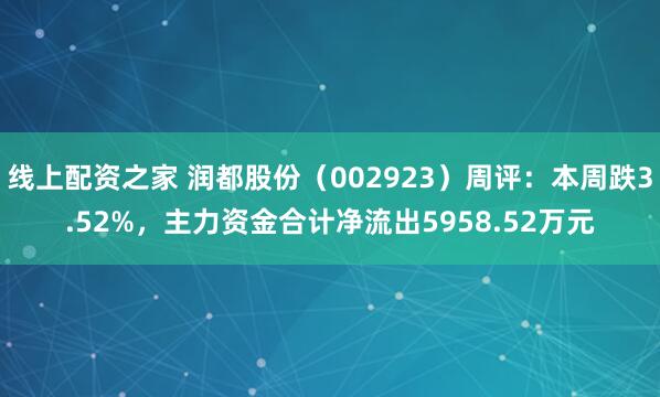 线上配资之家 润都股份（002923）周评：本周跌3.52%，主力资金合计净流出5958.52万元