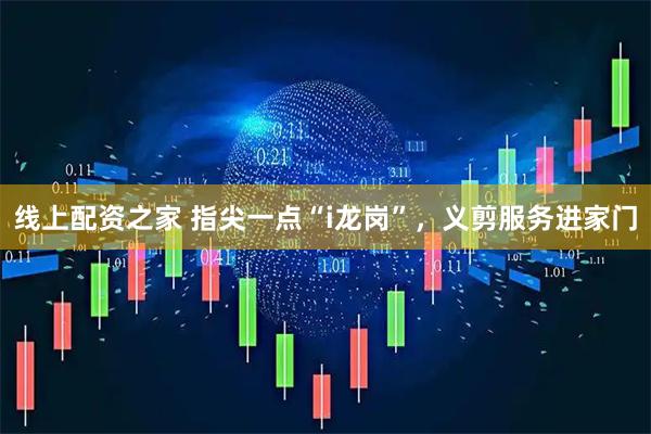 线上配资之家 指尖一点“i龙岗”，义剪服务进家门