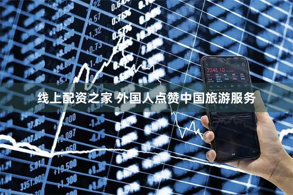 线上配资之家 外国人点赞中国旅游服务