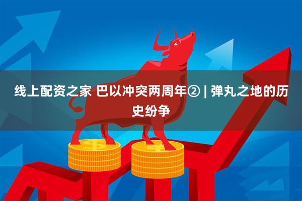线上配资之家 巴以冲突两周年② | 弹丸之地的历史纷争