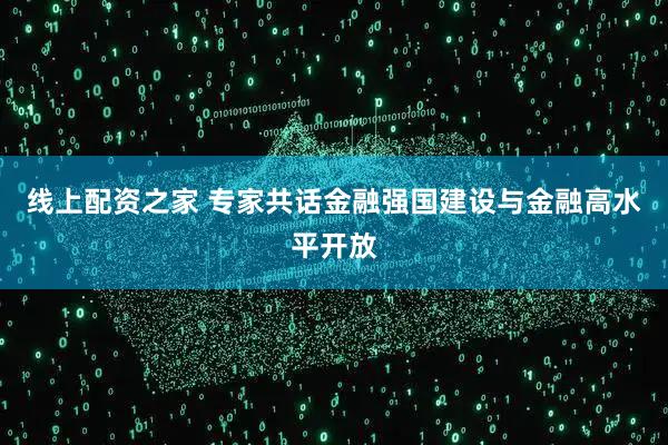 线上配资之家 专家共话金融强国建设与金融高水平开放