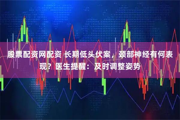股票配资网配资 长期低头伏案,颈部神经有何表现?医生提醒:及时调整姿势