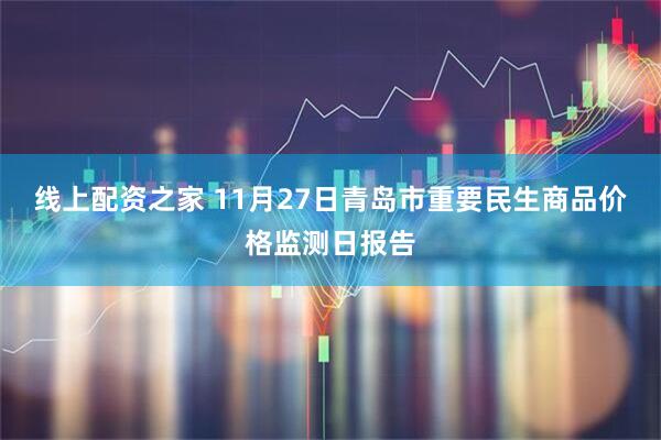 线上配资之家 11月27日青岛市重要民生商品价格监测日报告