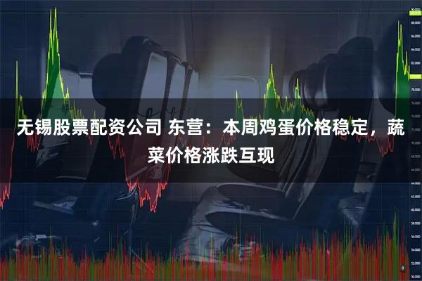 无锡股票配资公司 东营：本周鸡蛋价格稳定，蔬菜价格涨跌互现