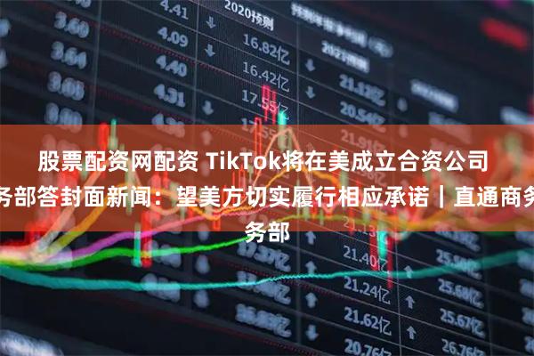 股票配资网配资 TikTok将在美成立合资公司 商务部答封面新闻：望美方切实履行相应承诺｜直通商务部