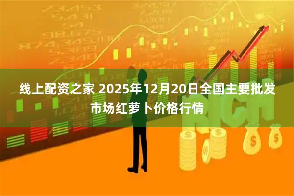 线上配资之家 2025年12月20日全国主要批发市场红萝卜价格行情