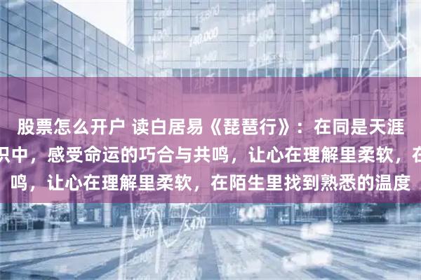 股票怎么开户 读白居易《琵琶行》：在同是天涯沦落人与相逢何必曾相识中，感受命运的巧合与共鸣，让心在理解里柔软，在陌生里找到熟悉的温度