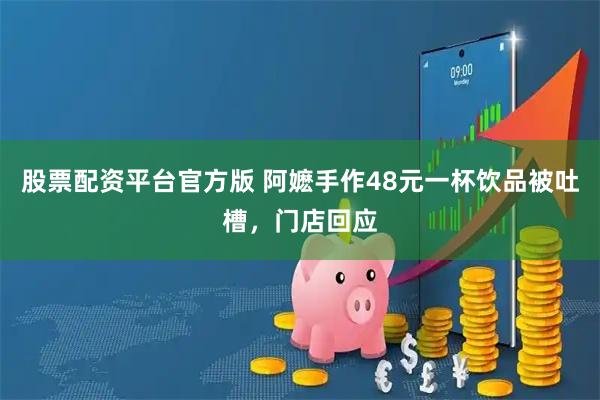 股票配资平台官方版 阿嬷手作48元一杯饮品被吐槽，门店回应