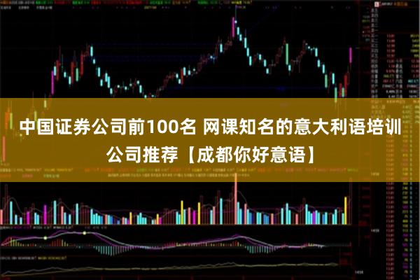 中国证券公司前100名 网课知名的意大利语培训公司推荐【成都你好意语】