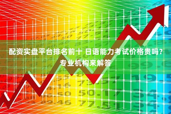 配资实盘平台排名前十 日语能力考试价格贵吗？专业机构来解答