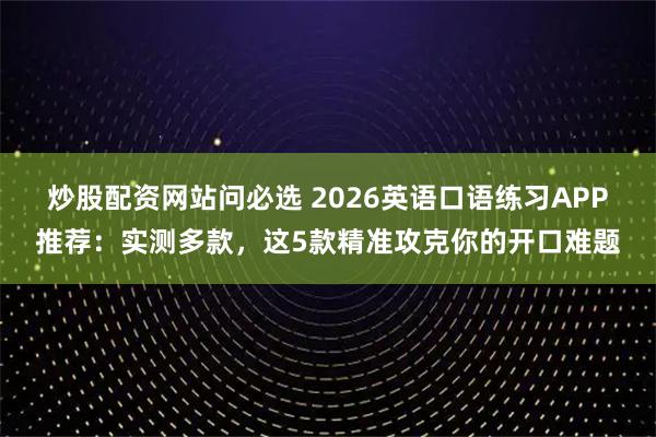 炒股配资网站问必选 2026英语口语练习APP推荐：实测多款，这5款精准攻克你的开口难题