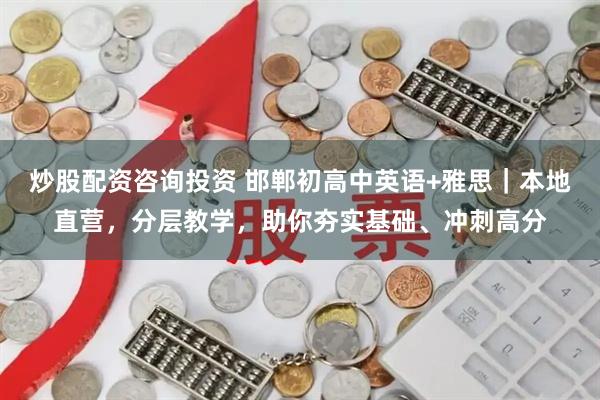 炒股配资咨询投资 邯郸初高中英语+雅思｜本地直营，分层教学，助你夯实基础、冲刺高分