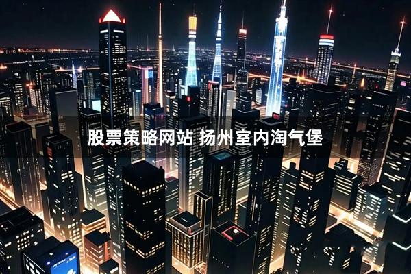 股票策略网站 扬州室内淘气堡