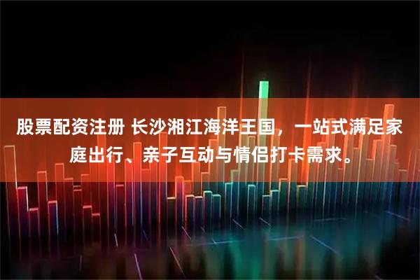 股票配资注册 长沙湘江海洋王国，一站式满足家庭出行、亲子互动与情侣打卡需求。