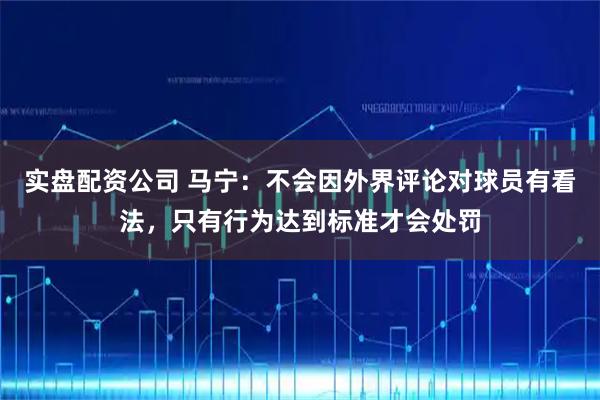 实盘配资公司 马宁：不会因外界评论对球员有看法，只有行为达到标准才会处罚