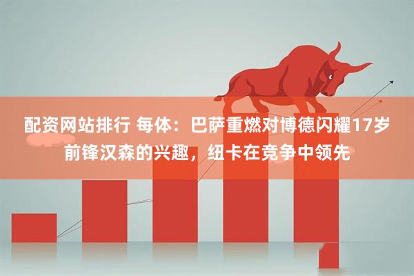 配资网站排行 每体：巴萨重燃对博德闪耀17岁前锋汉森的兴趣，纽卡在竞争中领先